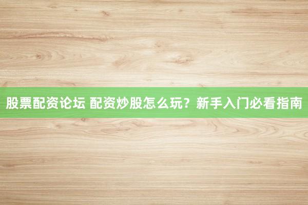 股票配资论坛 配资炒股怎么玩？新手入门必看指南