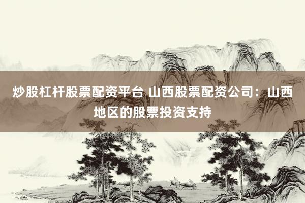 炒股杠杆股票配资平台 山西股票配资公司：山西地区的股票投资支持