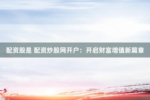 配资股是 配资炒股网开户：开启财富增值新篇章