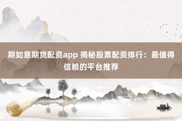 期如意期货配资app 揭秘股票配资排行：最值得信赖的平台推荐