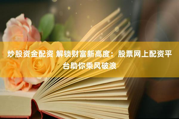 炒股资金配资 解锁财富新高度：股票网上配资平台助你乘风破浪