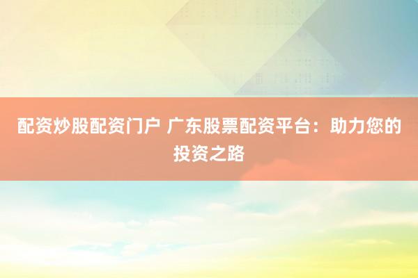 配资炒股配资门户 广东股票配资平台：助力您的投资之路