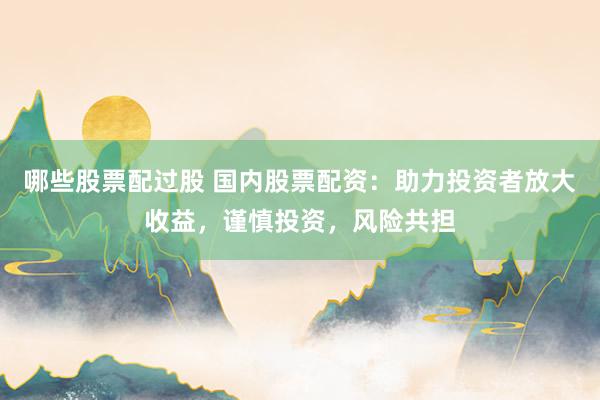 哪些股票配过股 国内股票配资：助力投资者放大收益，谨慎投资，风险共担