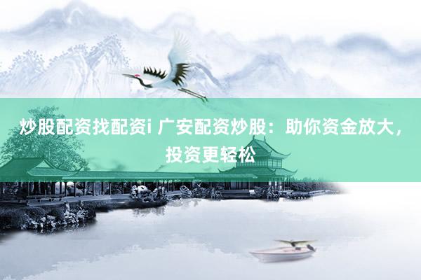 炒股配资找配资i 广安配资炒股：助你资金放大，投资更轻松