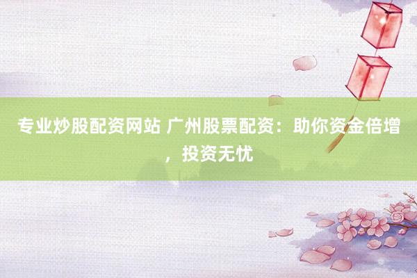 专业炒股配资网站 广州股票配资：助你资金倍增，投资无忧