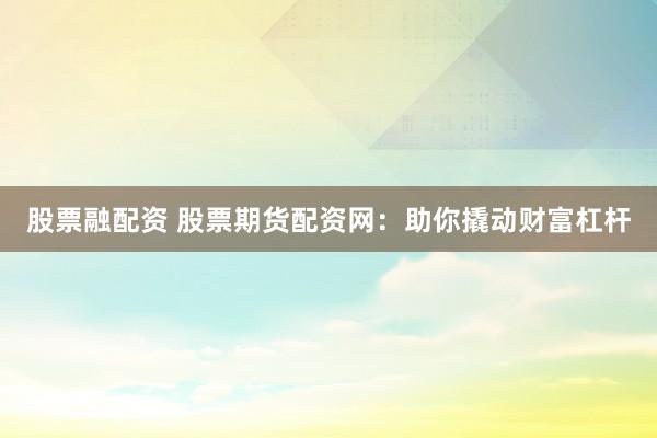 股票融配资 股票期货配资网：助你撬动财富杠杆