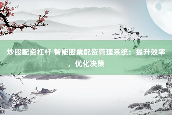 炒股配资杠杆 智能股票配资管理系统：提升效率，优化决策