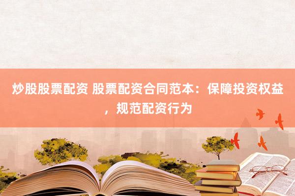 炒股股票配资 股票配资合同范本：保障投资权益，规范配资行为