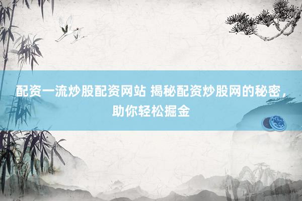 配资一流炒股配资网站 揭秘配资炒股网的秘密，助你轻松掘金