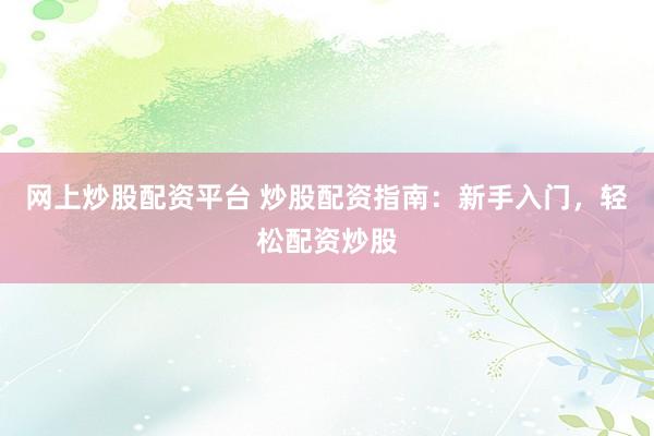 网上炒股配资平台 炒股配资指南：新手入门，轻松配资炒股