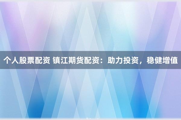 个人股票配资 镇江期货配资：助力投资，稳健增值