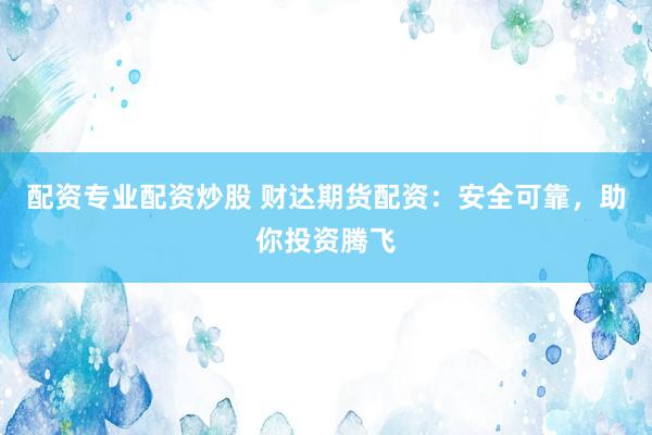 配资专业配资炒股 财达期货配资：安全可靠，助你投资腾飞
