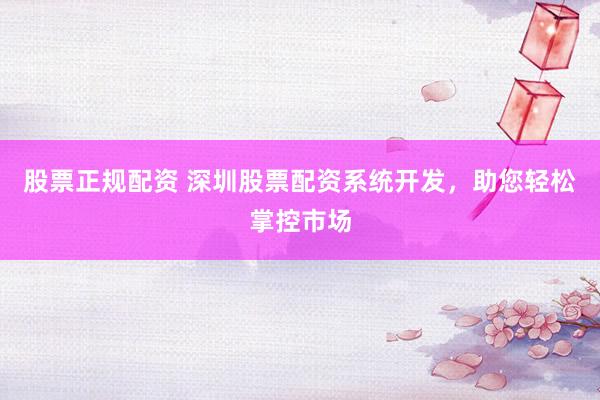 股票正规配资 深圳股票配资系统开发，助您轻松掌控市场
