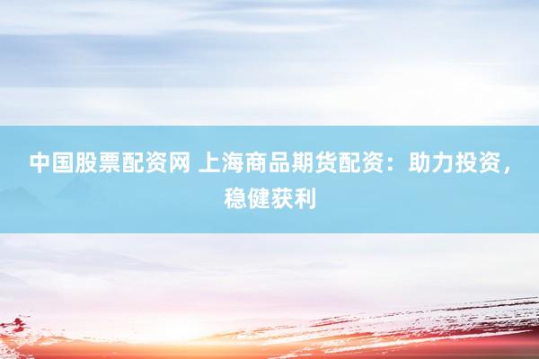 中国股票配资网 上海商品期货配资：助力投资，稳健获利