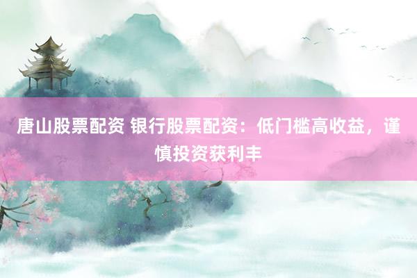 唐山股票配资 银行股票配资：低门槛高收益，谨慎投资获利丰