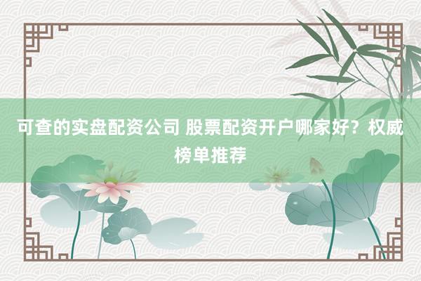 可查的实盘配资公司 股票配资开户哪家好？权威榜单推荐