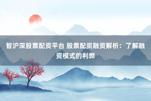 智沪深股票配资平台 股票配资融资解析：了解融资模式的利弊