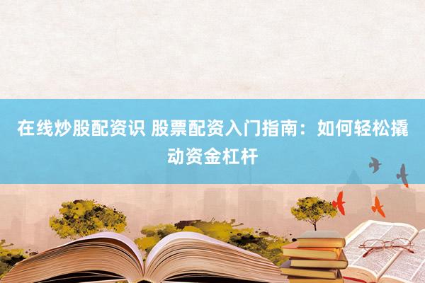 在线炒股配资识 股票配资入门指南：如何轻松撬动资金杠杆
