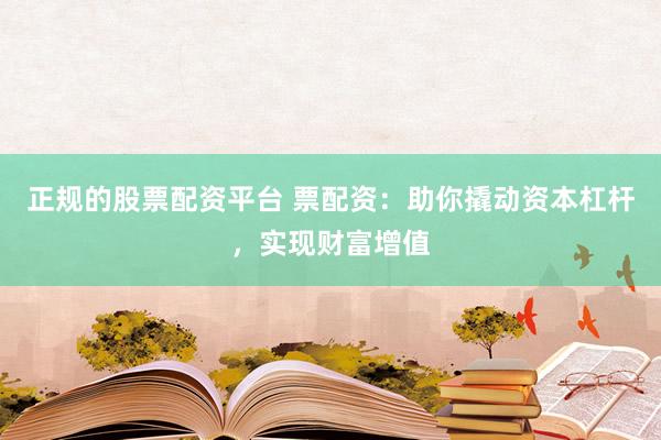 正规的股票配资平台 票配资：助你撬动资本杠杆，实现财富增值