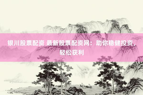银川股票配资 最新股票配资网：助你稳健投资，轻松获利