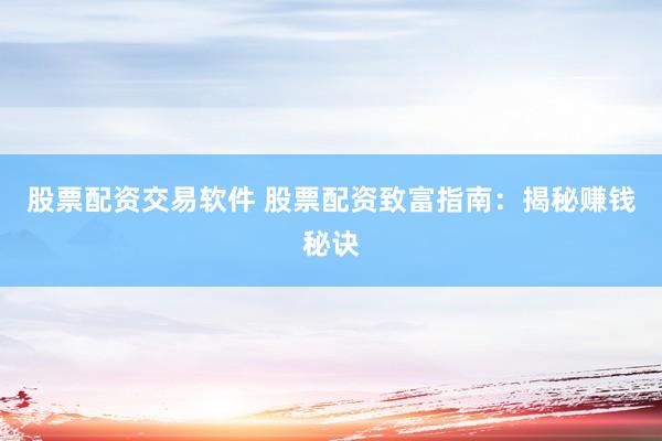 股票配资交易软件 股票配资致富指南：揭秘赚钱秘诀