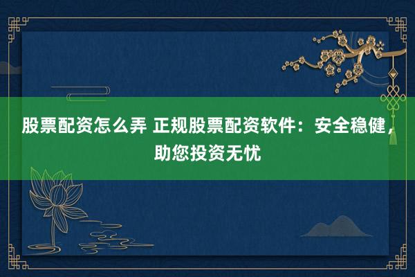 股票配资怎么弄 正规股票配资软件：安全稳健，助您投资无忧