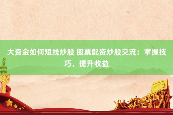 大资金如何短线炒股 股票配资炒股交流：掌握技巧，提升收益