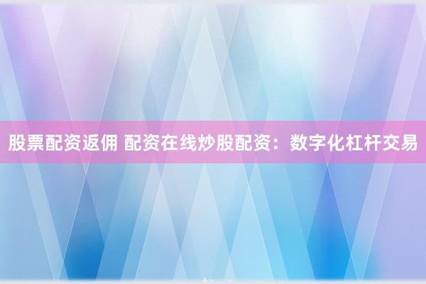 股票配资返佣 配资在线炒股配资：数字化杠杆交易