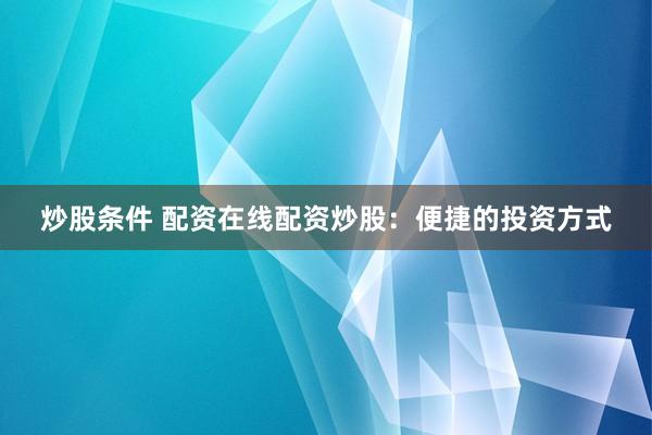 炒股条件 配资在线配资炒股：便捷的投资方式