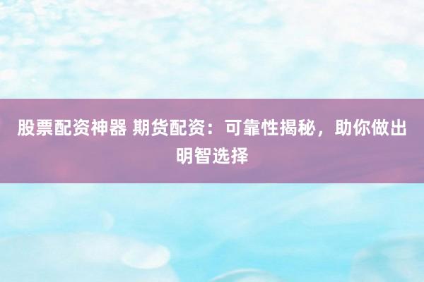股票配资神器 期货配资：可靠性揭秘，助你做出明智选择