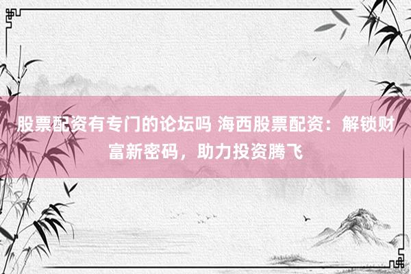 股票配资有专门的论坛吗 海西股票配资：解锁财富新密码，助力投资腾飞