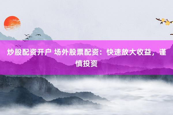 炒股配资开户 场外股票配资：快速放大收益，谨慎投资