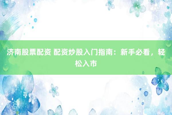 济南股票配资 配资炒股入门指南：新手必看，轻松入市