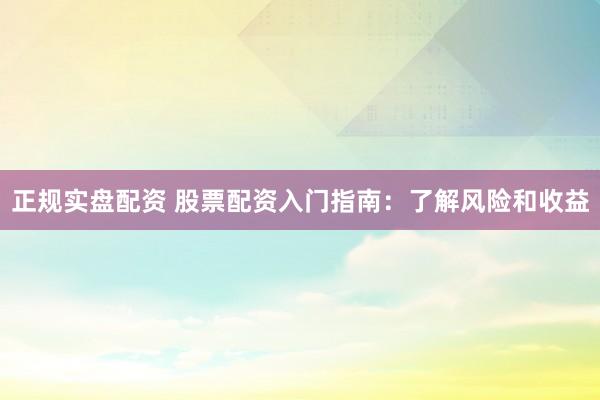 正规实盘配资 股票配资入门指南：了解风险和收益