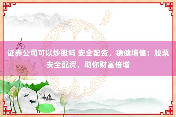 证券公司可以炒股吗 安全配资，稳健增值：股票安全配资，助你财富倍增