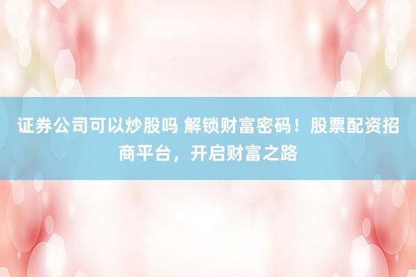 证券公司可以炒股吗 解锁财富密码！股票配资招商平台，开启财富之路