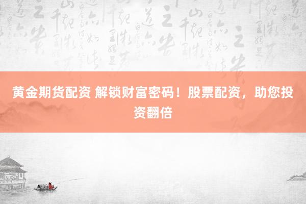 黄金期货配资 解锁财富密码！股票配资，助您投资翻倍