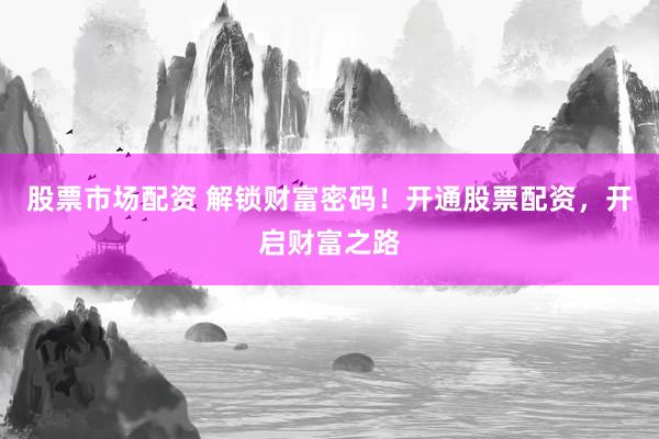 股票市场配资 解锁财富密码！开通股票配资，开启财富之路