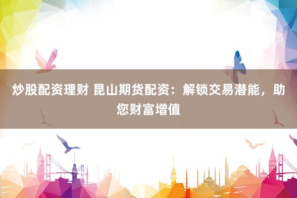炒股配资理财 昆山期货配资：解锁交易潜能，助您财富增值