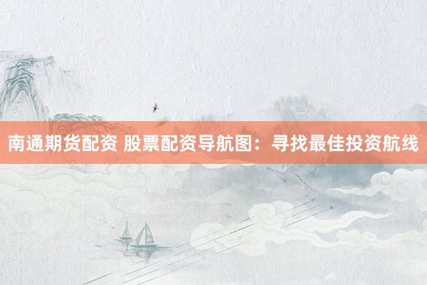 南通期货配资 股票配资导航图：寻找最佳投资航线