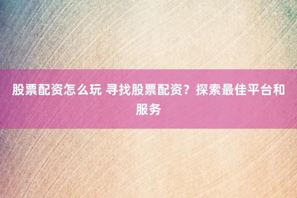 股票配资怎么玩 寻找股票配资？探索最佳平台和服务