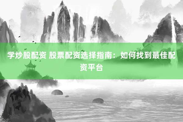 学炒股配资 股票配资选择指南：如何找到最佳配资平台