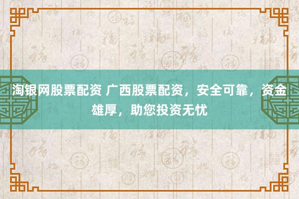 淘银网股票配资 广西股票配资，安全可靠，资金雄厚，助您投资无忧