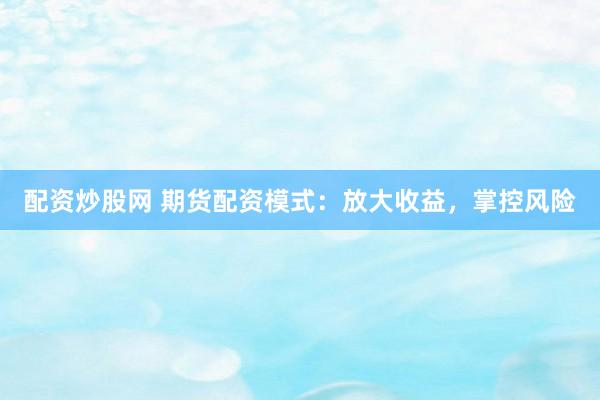 配资炒股网 期货配资模式：放大收益，掌控风险