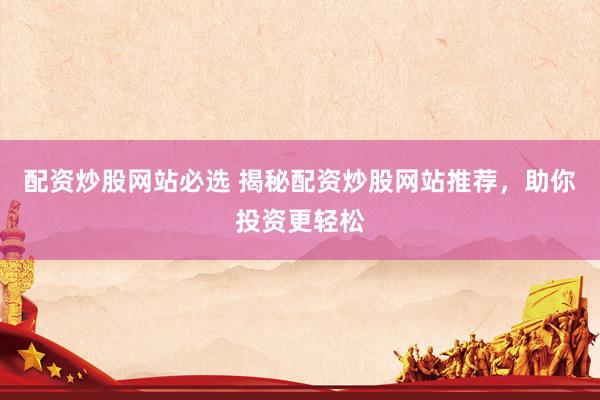 配资炒股网站必选 揭秘配资炒股网站推荐，助你投资更轻松