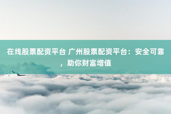 在线股票配资平台 广州股票配资平台：安全可靠，助你财富增值