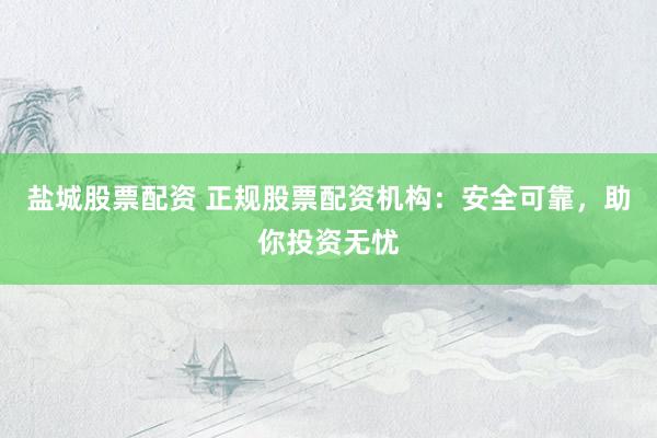 盐城股票配资 正规股票配资机构：安全可靠，助你投资无忧