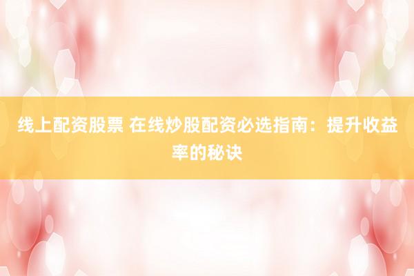 线上配资股票 在线炒股配资必选指南：提升收益率的秘诀