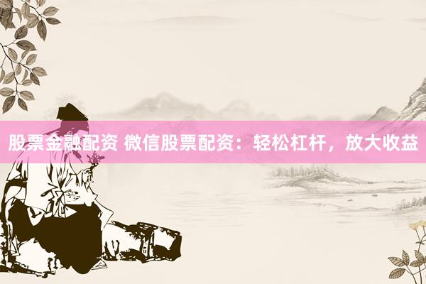 股票金融配资 微信股票配资：轻松杠杆，放大收益
