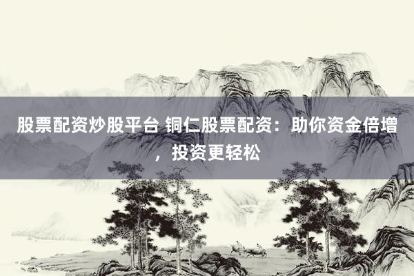 股票配资炒股平台 铜仁股票配资：助你资金倍增，投资更轻松